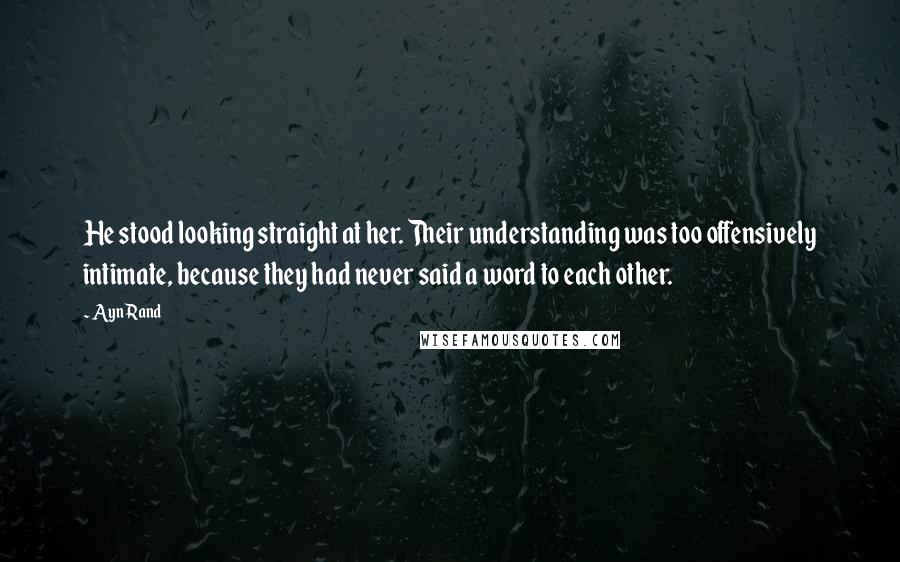 Ayn Rand Quotes: He stood looking straight at her. Their understanding was too offensively intimate, because they had never said a word to each other.