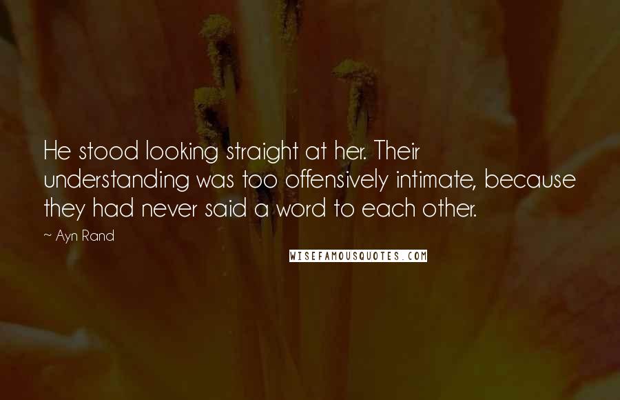 Ayn Rand Quotes: He stood looking straight at her. Their understanding was too offensively intimate, because they had never said a word to each other.