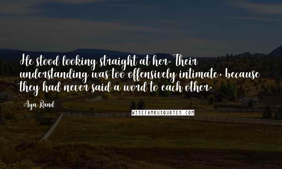 Ayn Rand Quotes: He stood looking straight at her. Their understanding was too offensively intimate, because they had never said a word to each other.