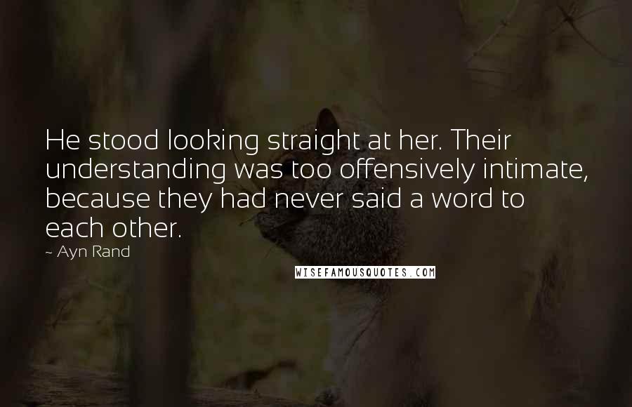 Ayn Rand Quotes: He stood looking straight at her. Their understanding was too offensively intimate, because they had never said a word to each other.