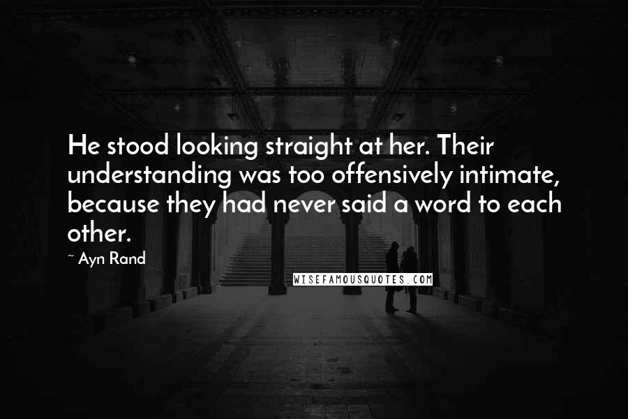 Ayn Rand Quotes: He stood looking straight at her. Their understanding was too offensively intimate, because they had never said a word to each other.