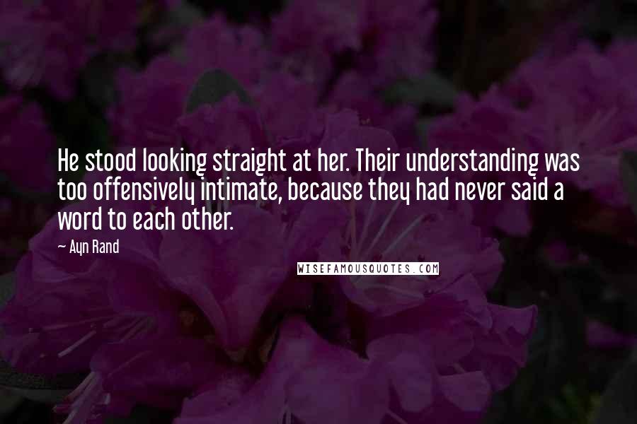 Ayn Rand Quotes: He stood looking straight at her. Their understanding was too offensively intimate, because they had never said a word to each other.