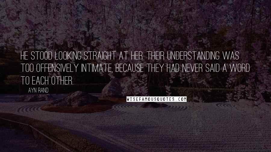 Ayn Rand Quotes: He stood looking straight at her. Their understanding was too offensively intimate, because they had never said a word to each other.