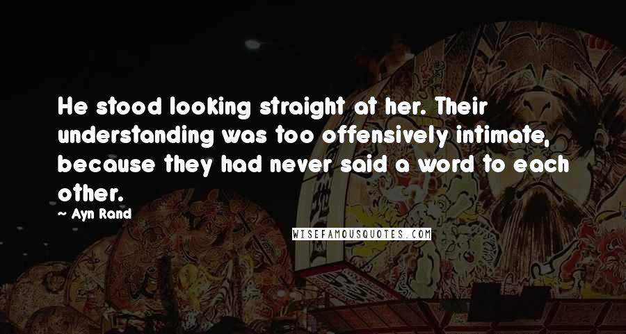 Ayn Rand Quotes: He stood looking straight at her. Their understanding was too offensively intimate, because they had never said a word to each other.