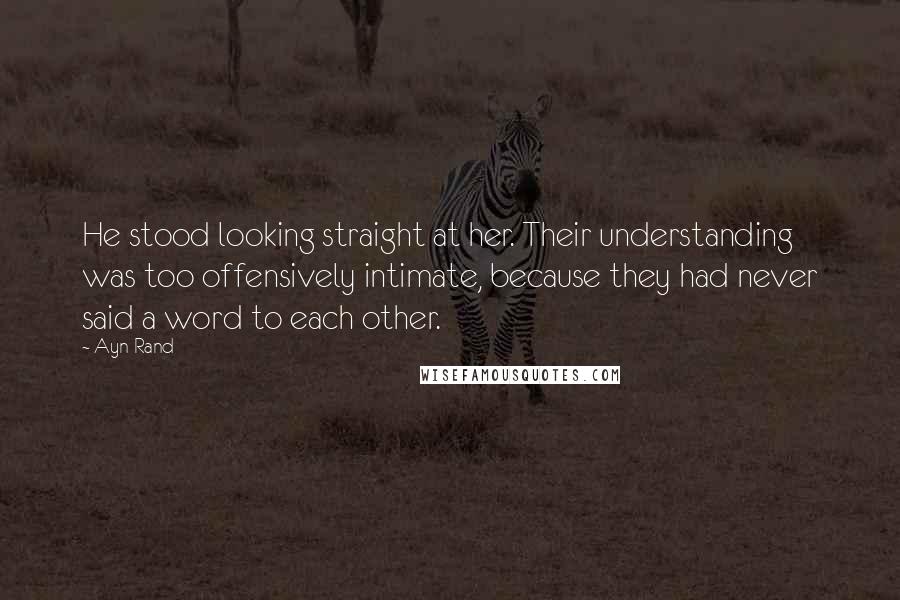 Ayn Rand Quotes: He stood looking straight at her. Their understanding was too offensively intimate, because they had never said a word to each other.