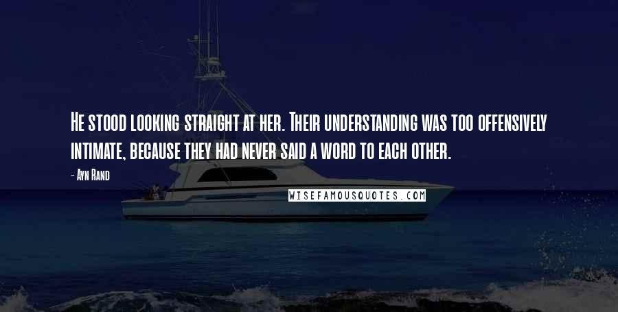 Ayn Rand Quotes: He stood looking straight at her. Their understanding was too offensively intimate, because they had never said a word to each other.