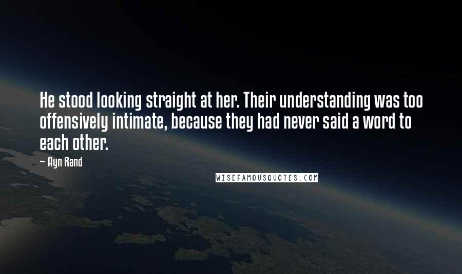 Ayn Rand Quotes: He stood looking straight at her. Their understanding was too offensively intimate, because they had never said a word to each other.