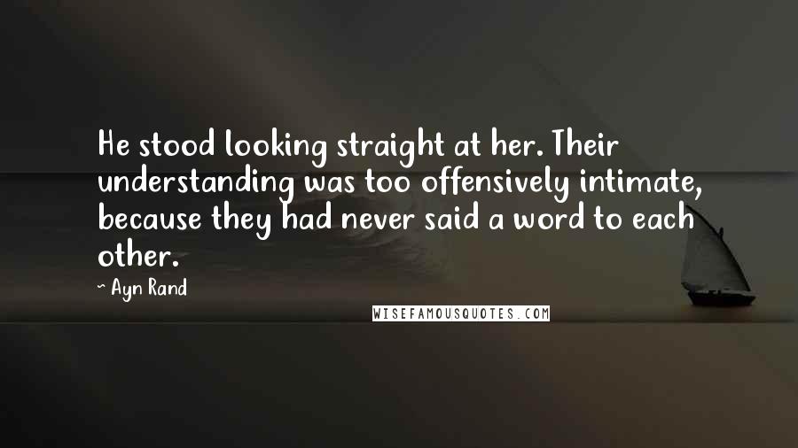 Ayn Rand Quotes: He stood looking straight at her. Their understanding was too offensively intimate, because they had never said a word to each other.