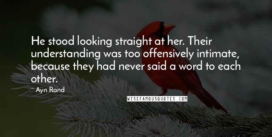Ayn Rand Quotes: He stood looking straight at her. Their understanding was too offensively intimate, because they had never said a word to each other.