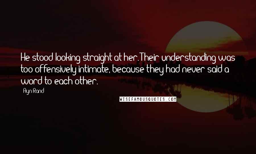 Ayn Rand Quotes: He stood looking straight at her. Their understanding was too offensively intimate, because they had never said a word to each other.