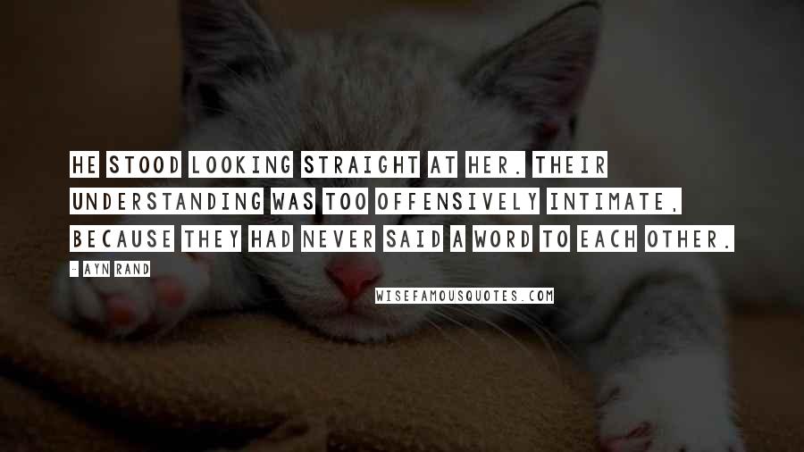 Ayn Rand Quotes: He stood looking straight at her. Their understanding was too offensively intimate, because they had never said a word to each other.
