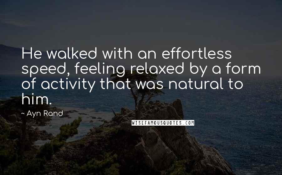 Ayn Rand Quotes: He walked with an effortless speed, feeling relaxed by a form of activity that was natural to him.