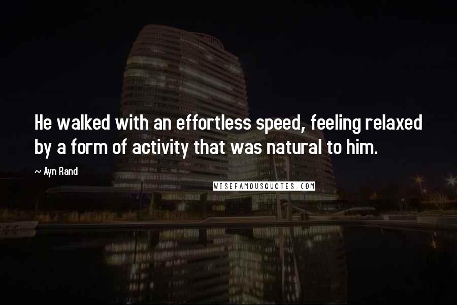 Ayn Rand Quotes: He walked with an effortless speed, feeling relaxed by a form of activity that was natural to him.