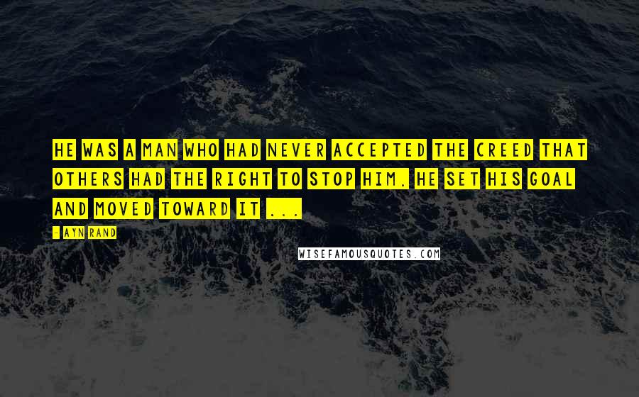 Ayn Rand Quotes: He was a man who had never accepted the creed that others had the right to stop him. He set his goal and moved toward it ...