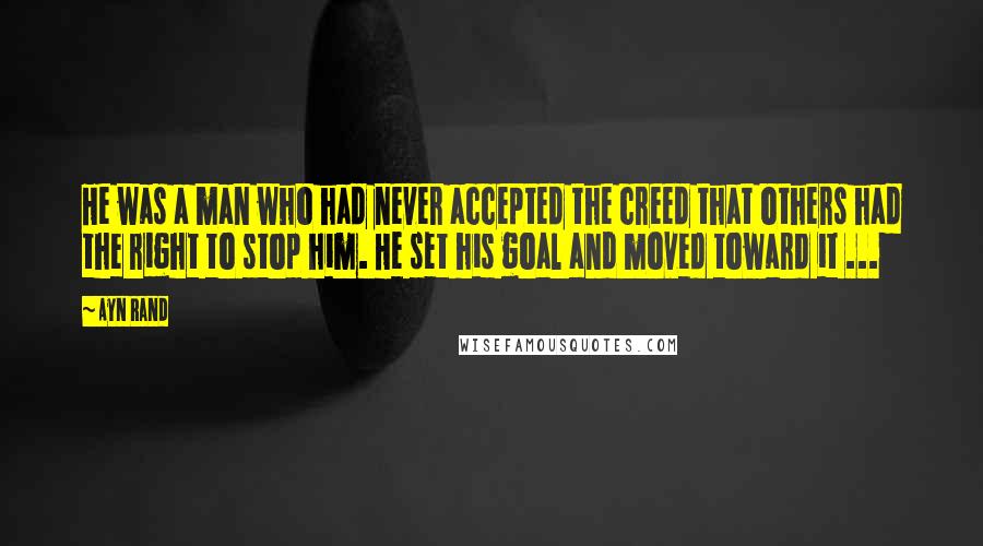 Ayn Rand Quotes: He was a man who had never accepted the creed that others had the right to stop him. He set his goal and moved toward it ...