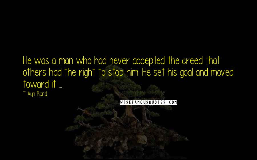 Ayn Rand Quotes: He was a man who had never accepted the creed that others had the right to stop him. He set his goal and moved toward it ...