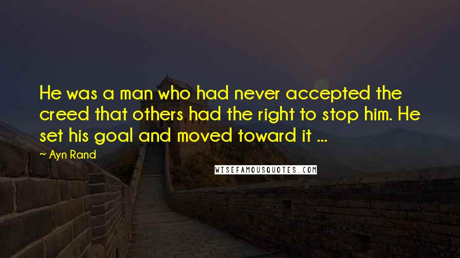 Ayn Rand Quotes: He was a man who had never accepted the creed that others had the right to stop him. He set his goal and moved toward it ...