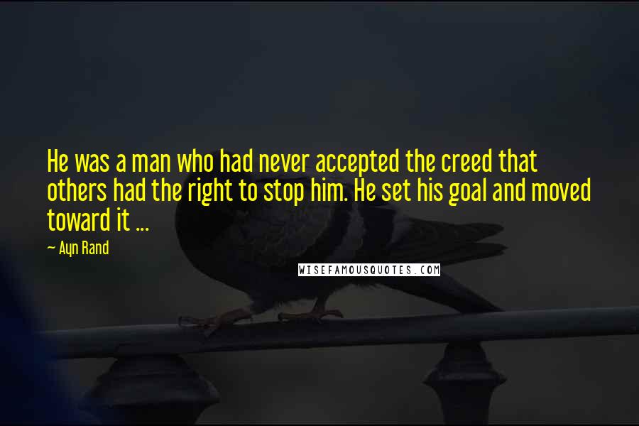 Ayn Rand Quotes: He was a man who had never accepted the creed that others had the right to stop him. He set his goal and moved toward it ...
