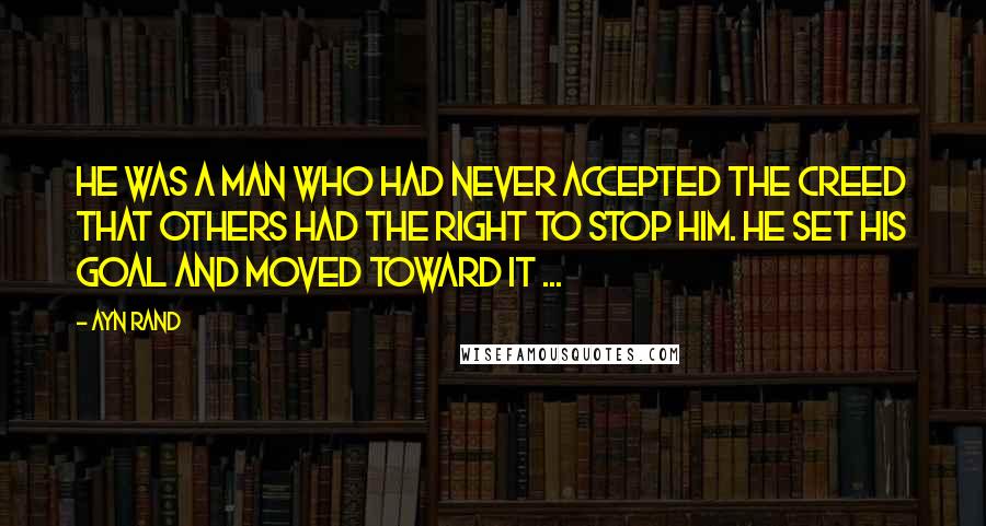Ayn Rand Quotes: He was a man who had never accepted the creed that others had the right to stop him. He set his goal and moved toward it ...