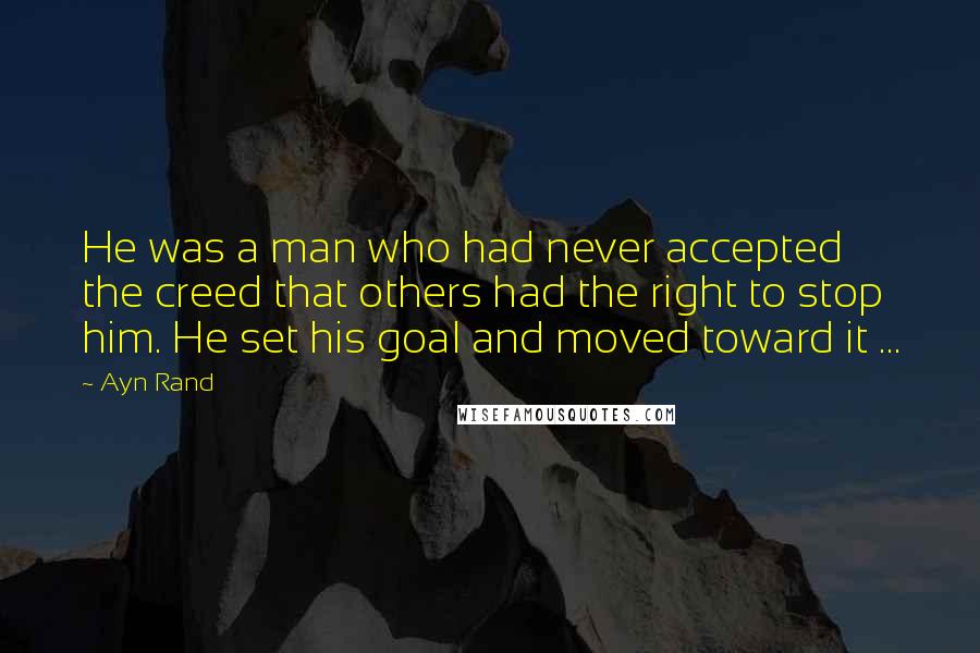 Ayn Rand Quotes: He was a man who had never accepted the creed that others had the right to stop him. He set his goal and moved toward it ...