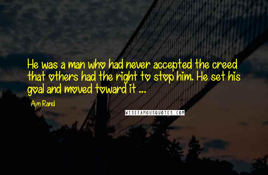 Ayn Rand Quotes: He was a man who had never accepted the creed that others had the right to stop him. He set his goal and moved toward it ...