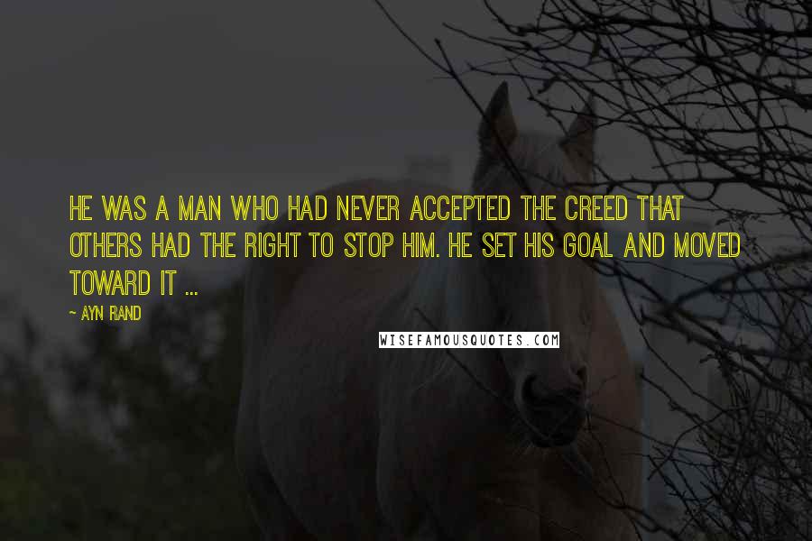 Ayn Rand Quotes: He was a man who had never accepted the creed that others had the right to stop him. He set his goal and moved toward it ...
