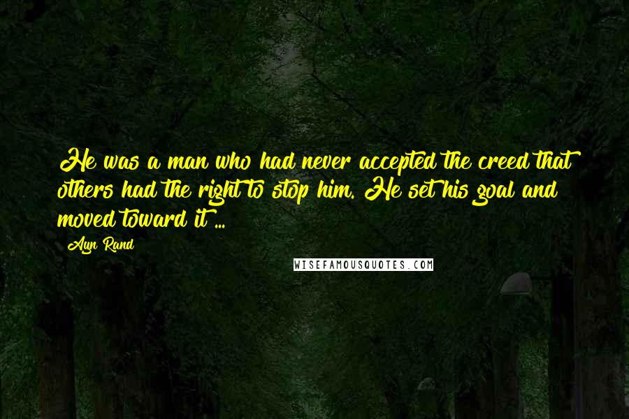 Ayn Rand Quotes: He was a man who had never accepted the creed that others had the right to stop him. He set his goal and moved toward it ...