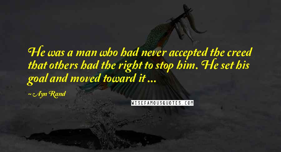 Ayn Rand Quotes: He was a man who had never accepted the creed that others had the right to stop him. He set his goal and moved toward it ...