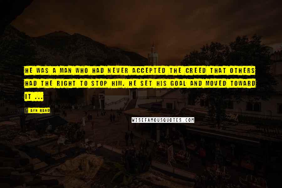 Ayn Rand Quotes: He was a man who had never accepted the creed that others had the right to stop him. He set his goal and moved toward it ...