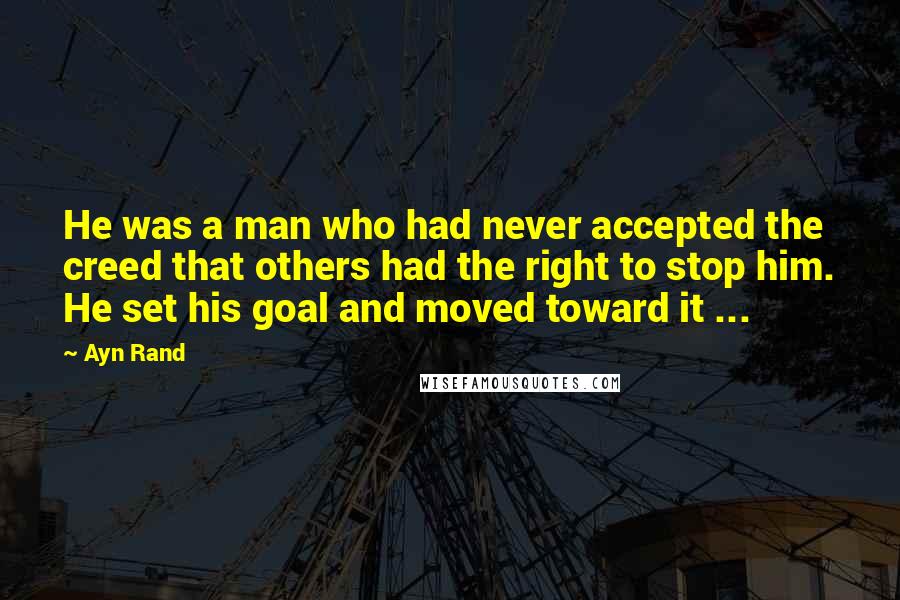Ayn Rand Quotes: He was a man who had never accepted the creed that others had the right to stop him. He set his goal and moved toward it ...