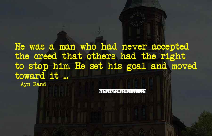 Ayn Rand Quotes: He was a man who had never accepted the creed that others had the right to stop him. He set his goal and moved toward it ...