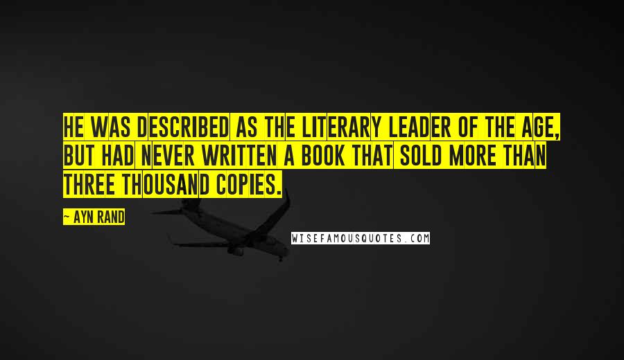 Ayn Rand Quotes: He was described as the literary leader of the age, but had never written a book that sold more than three thousand copies.