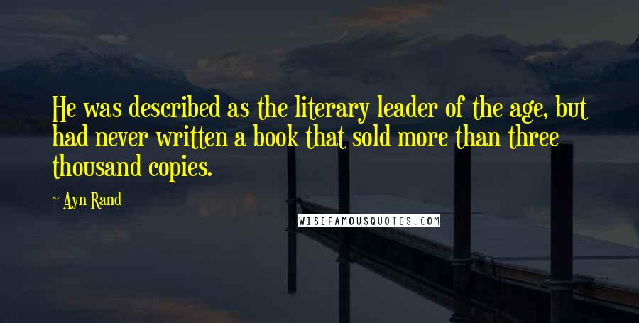 Ayn Rand Quotes: He was described as the literary leader of the age, but had never written a book that sold more than three thousand copies.