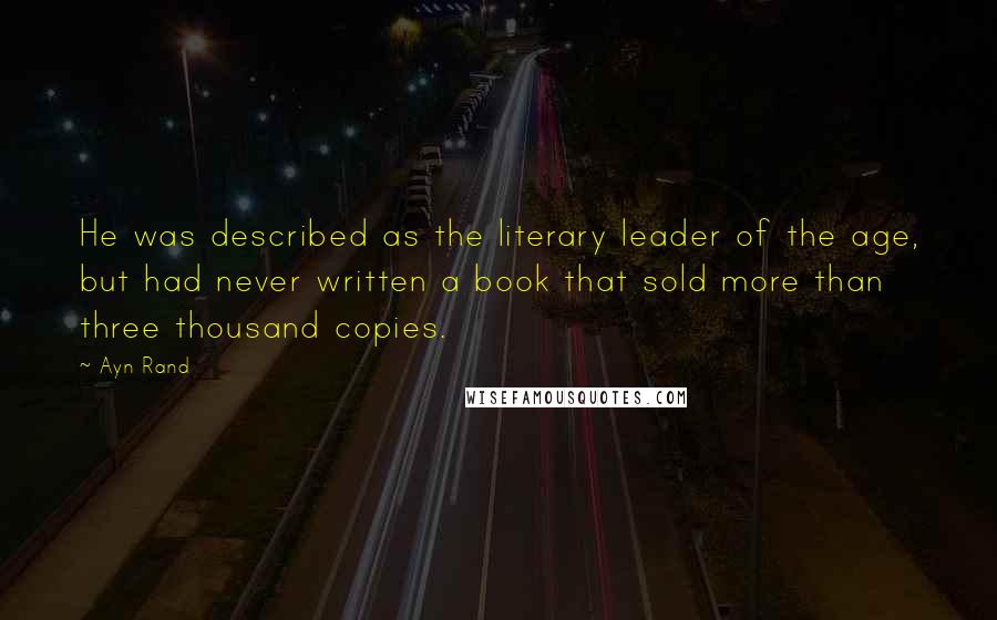 Ayn Rand Quotes: He was described as the literary leader of the age, but had never written a book that sold more than three thousand copies.