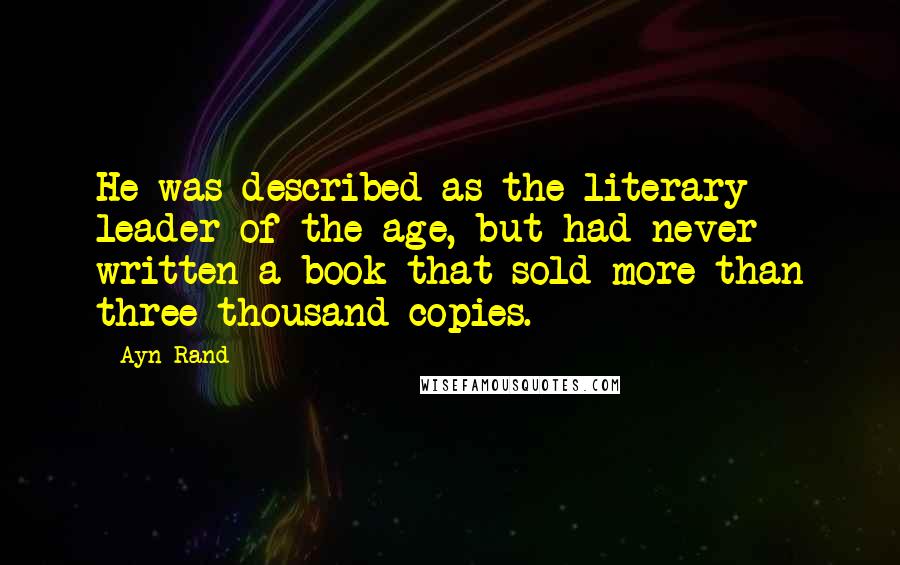 Ayn Rand Quotes: He was described as the literary leader of the age, but had never written a book that sold more than three thousand copies.
