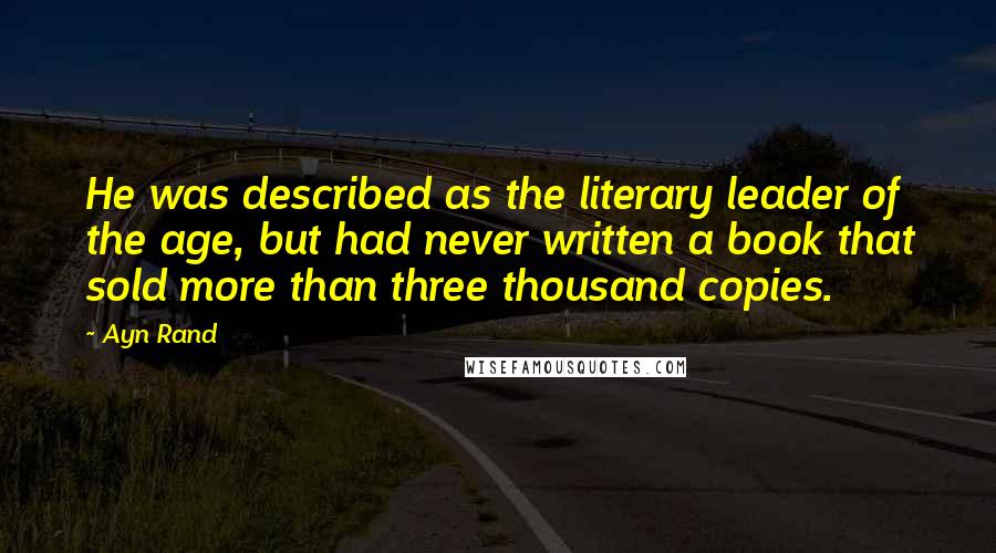 Ayn Rand Quotes: He was described as the literary leader of the age, but had never written a book that sold more than three thousand copies.