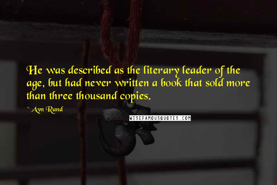 Ayn Rand Quotes: He was described as the literary leader of the age, but had never written a book that sold more than three thousand copies.