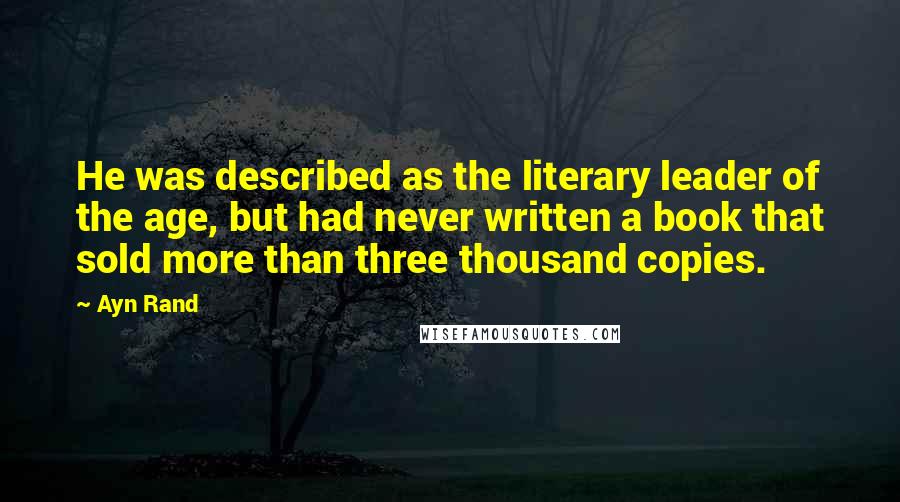 Ayn Rand Quotes: He was described as the literary leader of the age, but had never written a book that sold more than three thousand copies.