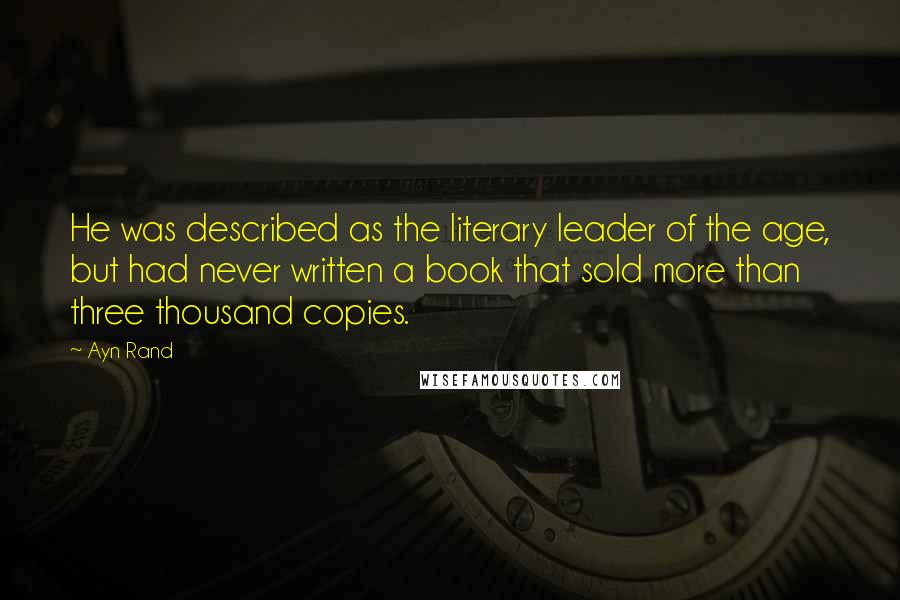 Ayn Rand Quotes: He was described as the literary leader of the age, but had never written a book that sold more than three thousand copies.