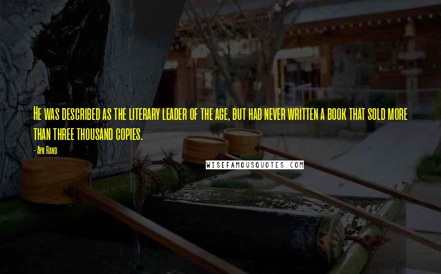 Ayn Rand Quotes: He was described as the literary leader of the age, but had never written a book that sold more than three thousand copies.