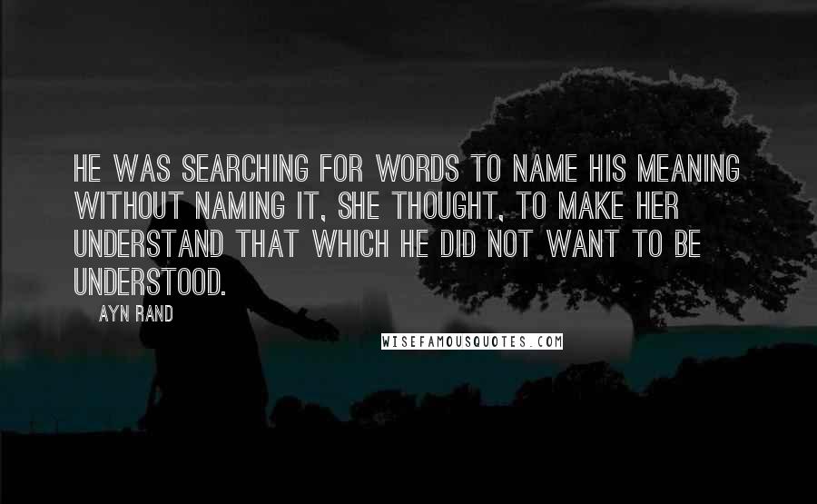 Ayn Rand Quotes: He was searching for words to name his meaning without naming it, she thought, to make her understand that which he did not want to be understood.