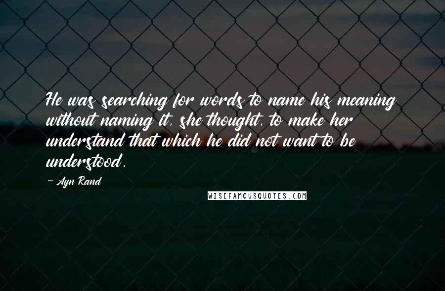 Ayn Rand Quotes: He was searching for words to name his meaning without naming it, she thought, to make her understand that which he did not want to be understood.