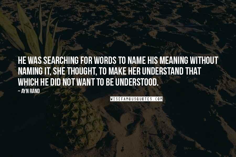 Ayn Rand Quotes: He was searching for words to name his meaning without naming it, she thought, to make her understand that which he did not want to be understood.