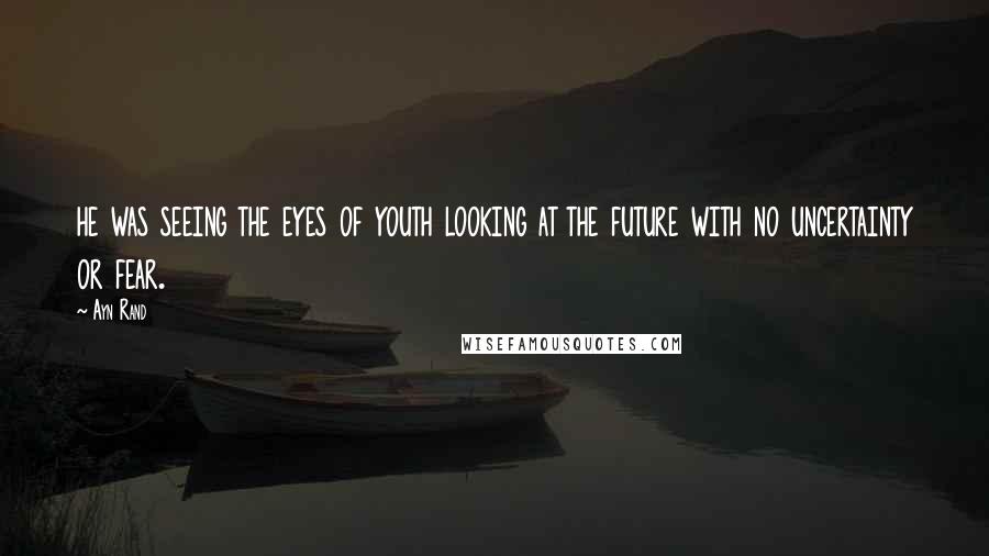 Ayn Rand Quotes: he was seeing the eyes of youth looking at the future with no uncertainty or fear.