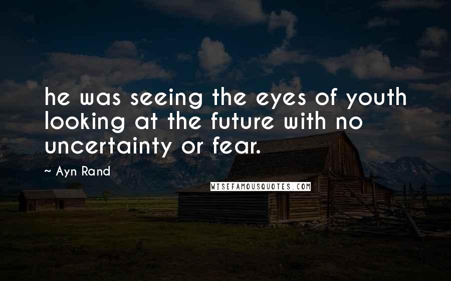 Ayn Rand Quotes: he was seeing the eyes of youth looking at the future with no uncertainty or fear.