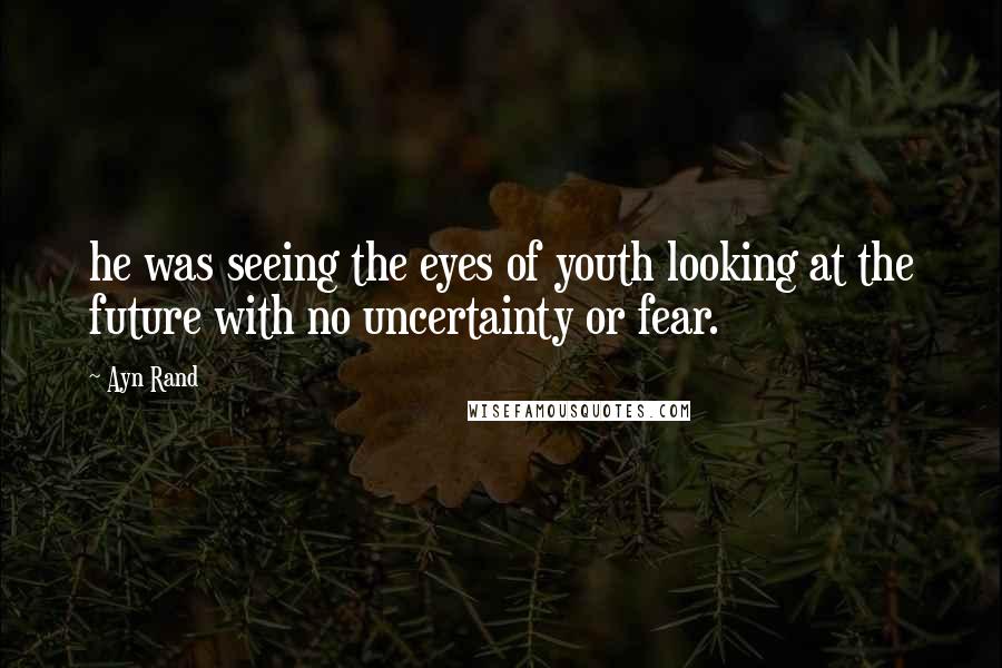 Ayn Rand Quotes: he was seeing the eyes of youth looking at the future with no uncertainty or fear.