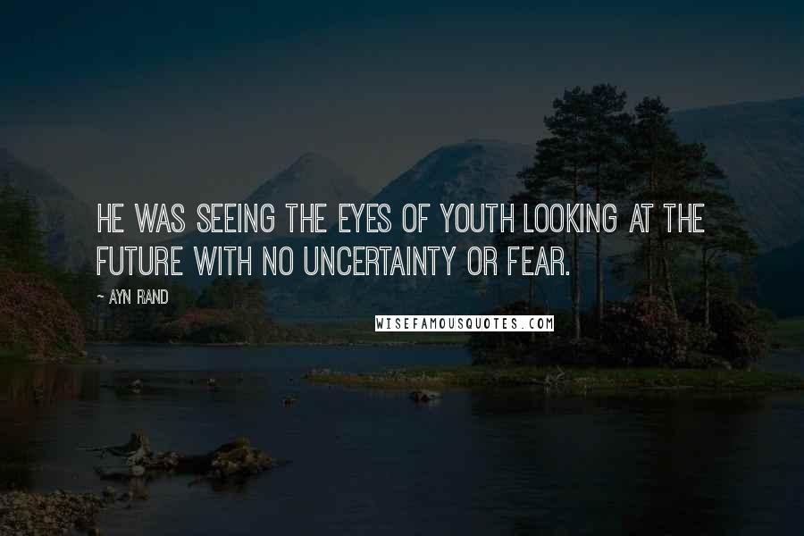 Ayn Rand Quotes: he was seeing the eyes of youth looking at the future with no uncertainty or fear.