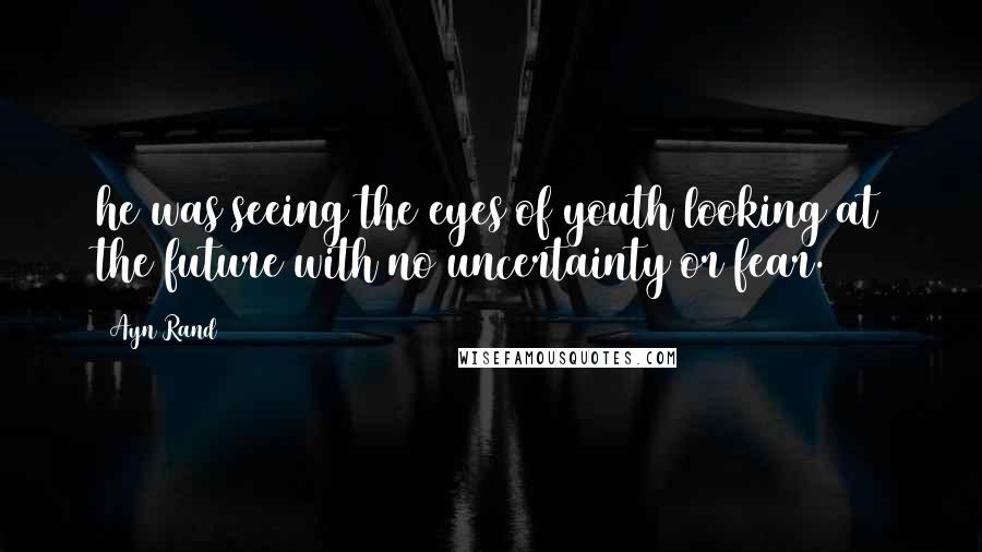 Ayn Rand Quotes: he was seeing the eyes of youth looking at the future with no uncertainty or fear.
