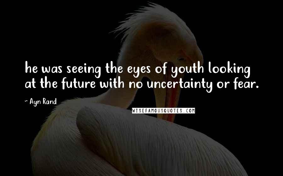 Ayn Rand Quotes: he was seeing the eyes of youth looking at the future with no uncertainty or fear.