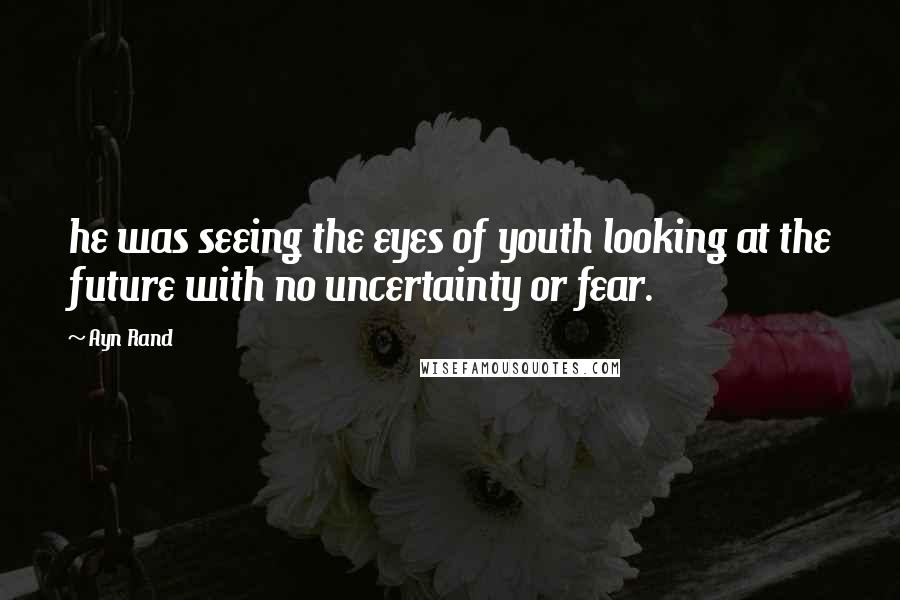 Ayn Rand Quotes: he was seeing the eyes of youth looking at the future with no uncertainty or fear.